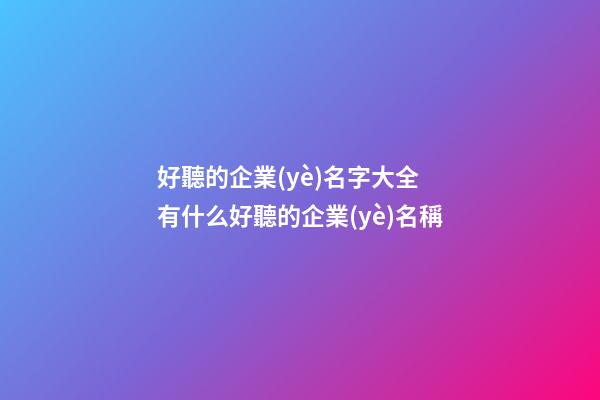 好聽的企業(yè)名字大全 有什么好聽的企業(yè)名稱-第1張-公司起名-玄機(jī)派